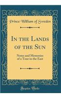 In the Lands of the Sun: Notes and Memories of a Tour in the East (Classic Reprint)