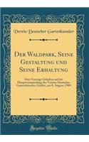 Der Waldpark, Seine Gestaltung und Seine Erhaltung: Drei Vorträge Gehalten auf der Hauptversammlung des Vereins Deutscher Gartenkünstler, Görlitz, am 8. August, 1909 (Classic Reprint)