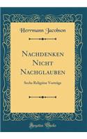 Nachdenken Nicht Nachglauben: Sechs Religiöse Vorträge (Classic Reprint)