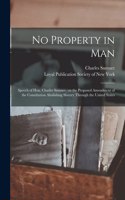 No Property in Man: Speech of Hon. Charles Sumner, on the Proposed Amendment of the Constitution Abolishing Slavery Through the United States