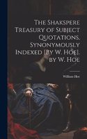 The Shakspere Treasury of Subject Quotations, Synonymously Indexed [By W. Hoe]. by W. Hoe