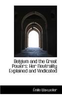 Belgium and the Great Powers: Her Neutrality Explained and Vindicated: Her Neutrality Explained and Vindicated