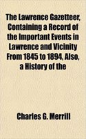 The Lawrence Gazetteer, Containing a Record of the Important Events in Lawrence and Vicinity from 1845 to 1894, Also, a History of the