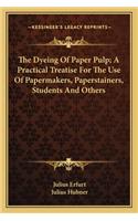 Dyeing of Paper Pulp; A Practical Treatise for the Use Othe Dyeing of Paper Pulp; A Practical Treatise for the Use of Papermakers, Paperstainers, Students and Others F Papermakers, Paperstainers, Students and Others