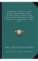 Alphabetic Catalog of the Books, Manuscripts, Maps, Pictures, and Curios of the Illinois State Historical Library