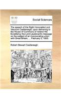 The speech of the Right Honorable Lord Viscount Castlereagh, upon delivering to the House of Commons of Ireland His Excellency the Lord Lieutenant's message on the subject of an incorporating union with Great Britain, ... February 5, 1800.