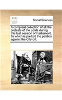 A Compleat Collection of All the Protests of the Lords During This Last Session of Parliament. to Which Is Prefix'd the Petition Against the City-Bill.