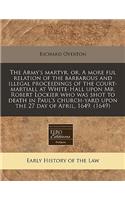 The Army's Martyr, Or, a More Ful Relation of the Barbarous and Illegal Proceedings of the Court-Martiall at White-Hall Upon Mr. Robert Lockier Who Was Shot to Death in Paul's Church-Yard Upon the 27 Day of April, 1649. (1649)