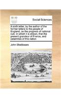 A sixth letter, by the author of the former letters to the people of England, on the progress of national ruin: in which it is shewn, that the present grandeur of France, and calamities of this nation