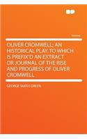 Oliver Cromwell; An Historical Play. to Which Is Prefix'd an Extract or Journal of the Rise and Progress of Oliver Cromwell