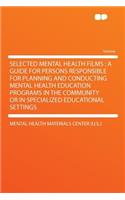 Selected Mental Health Films: A Guide for Persons Responsible for Planning and Conducting Mental Health Education Programs in the Community or in Specialized Educational Settings: A Guide for Persons Responsible for Planning and Conducting Mental Health Education Programs in the Community or in Specialized Educational Settings