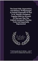 Great Folly, Superstition, And Idolatry, Of Pilgrimages In Ireland; Especially Of That To St. Patrick's Purgatory. Together With An Account Of The Loss That The Publick Sustaineth Thereby; Truly And Impartially Represented