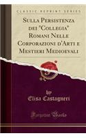 Sulla Persistenza Dei Collegia Romani Nelle Corporazioni d'Arti E Mestieri Medioevali (Classic Reprint)