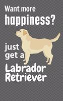 Want more happiness? just get a Labrador Retriever: For Labrador Retriever Dog Fans