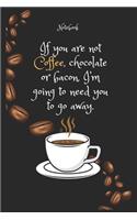 If you are not Coffee e, chocolate or bacon, I'm going to need you to go away Notebook For Coffee lovers