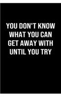 You Don't Know What You Can Get Away With Until You Try: A softcover blank lined journal to jot down ideas, memories, goals, and anything else that comes to mind.