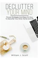 Declutter Your Mind: Proven Strategies And Steps On How To Declutter Your Mind, Home And Life