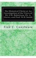 Historical Christ or An Investigation of the Views of Mr. J.M. Robertson, Dr. A. Drews, and Prof. W.B. Smith