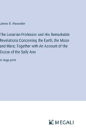 The Lunarian Professor and His Remarkable Revelations Concerning the Earth, the Moon and Mars; Together with An Account of the Cruise of the Sally Ann