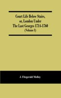 Court Life Below Stairs, Or, London Under The Last Georges 1714-1760 (Volume I)