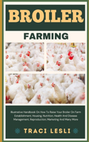 Broiler Farming: Illustrative Handbook On How To Raise Your Broiler On Farm Establishment, Housing, Nutrition, Health And Disease Management, Reproduction, Marketing