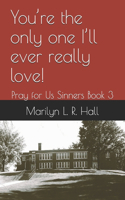 You're the only one I'll ever really love!