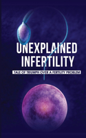 Unexplained Infertility: Tale Of Triumph Over A Fertility Problem: Infertility Diagnosis And Treatment