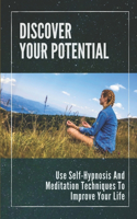 Discover Your Potential: Use Self-Hypnosis And Meditation Techniques To Improve Your Life: Life-Changing Techniques