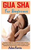 Gua Sha for Beginners: Gua Sha For Beginners: The Ultimate Guide On All You Need To Know About Gua Sha Scraping Technique, Chinese Cupping And Facial Gua Sha For Your Comp