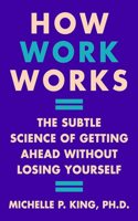 How Work Works : The Subtle Science of Getting Ahead Without Losing Yourself