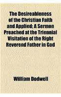 The Desireableness of the Christian Faith and Applied; A Sermon Preached at the Triennial Visitation of the Right Reverend Father in God