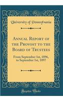 Annual Report of the Provost to the Board of Trustees: From September 1st, 1896, to September 1st, 1897 (Classic Reprint)