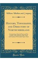 History, Topography, and Directory of Northumberland: Comprising a General Survey of the County, and a History of the Town and County of Newcastle-Upon-Tyne (Classic Reprint)