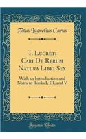 T. Lucreti Cari de Rerum Natura Libri Sex: With an Introduction and Notes to Books I, III, and V (Classic Reprint)