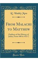 From Malachi to Matthew: Outlines of the History of Judea, From 440 to 4 B. C (Classic Reprint)