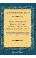 How to Apply Royal Worcester, Matt, Bronze, La Croix and Dresden Colors to China: A Practical Elementary Hand-Book for Amateurs, Containing Reliable Methods for Gilding, Mixing of Colors, Ground-Laying, Relief-Paste, Firing, Etc (Classic Reprint)
