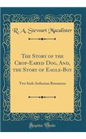 The Story of the Crop-Eared Dog, And, the Story of Eagle-Boy: Two Irish Arthurian Romances (Classic Reprint)