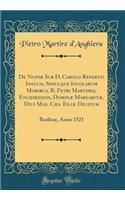 De Nuper Sub D. Carolo Repertis Insulis, Simulque Incolarum Moribus, R. Petri Martyris, Enchiridion, Dominæ Margaritæ, Diui Max. Cæs. Filiæ Dicatum: Basileae, Anno 1521 (Classic Reprint)