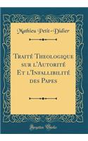 TraitÃ© Theologique Sur l'AutoritÃ© Et l'InfallibilitÃ© Des Papes (Classic Reprint)