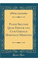 Plinii Secundi Quae Fertur una Cum Gargilii Martialis Medicina (Classic Reprint)