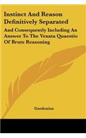 Instinct And Reason Definitively Separated: And Consequently Including An Answer To The Vexata Quaestio Of Brute Reasoning(English)