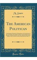 The American Politican: Containing the Declaration of Independence, the Constitution of the United States, the Inaugural and First Annual Addressed and Messages of All the Presidents, and Other Important Sate Papers; Together with a Selection of In