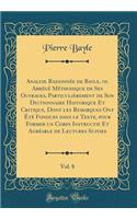 Analyse Raisonnée de Bayle, ou Abrégé Méthodique de Ses Ouvrages, Particulièrement de Son Dictionnaire Historique Et Critique, Dont les Remarques Ont Été Fondues dans le Texte, pour Former un Corps Instructif Et Agréable de Lectures Suivies, Vol. 8