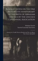 Banquet Given on the One Hundredth Anniversary of the Birth of Abraham Lincoln by the Lincoln Centennial Association