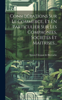 Considérations Sur Le Commerce, Et En Particulier Sur Les Compagnies, Societés Et Maitrises...