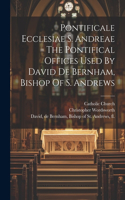 Pontificale Ecclesiae S. Andreae = The Pontifical Offices Used By David De Bernham, Bishop Of S. Andrews