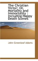 The Christian Victor; Or, Mortality and Immortality: Including Happy Death Scenes