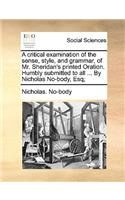 A Critical Examination of the Sense, Style, and Grammar, of Mr. Sheridan's Printed Oration. Humbly Submitted to All ... by Nicholas No-Body, Esq;