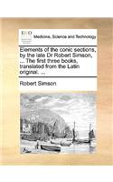 Elements of the Conic Sections, by the Late Dr Robert Simson, ... the First Three Books, Translated from the Latin Original. ...