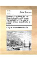 Letters to the Public, by His Majesty the King of Prussia. Translated from the Original Edition, Printed by Authority at Berlin.